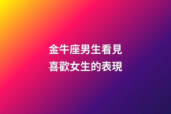 金牛座男生看見喜歡女生的表現-第1張-星座運勢-玄機派