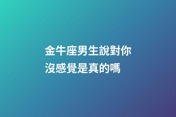 金牛座男生說對你沒感覺是真的嗎-第1張-星座運(yùn)勢-玄機(jī)派