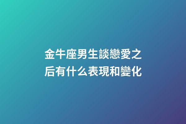 金牛座男生談戀愛之后有什么表現和變化-第1張-星座運勢-玄機派