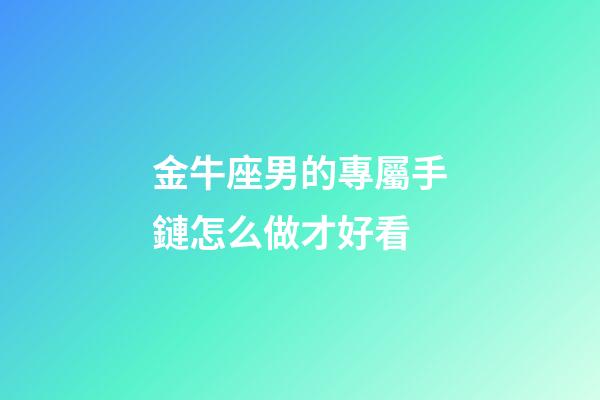 金牛座男的專屬手鏈怎么做才好看-第1張-星座運(yùn)勢-玄機(jī)派