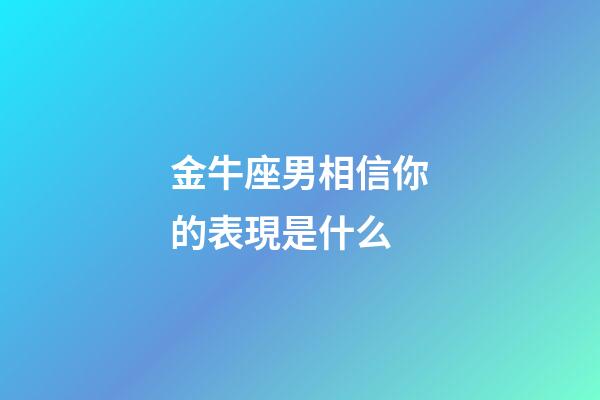 金牛座男相信你的表現是什么-第1張-星座運勢-玄機派
