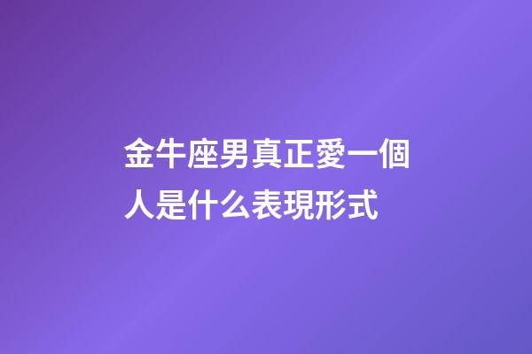 金牛座男真正愛一個人是什么表現形式-第1張-星座運勢-玄機派