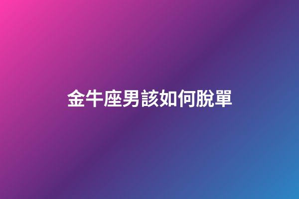 金牛座男該如何脫單-第1張-星座運勢-玄機派