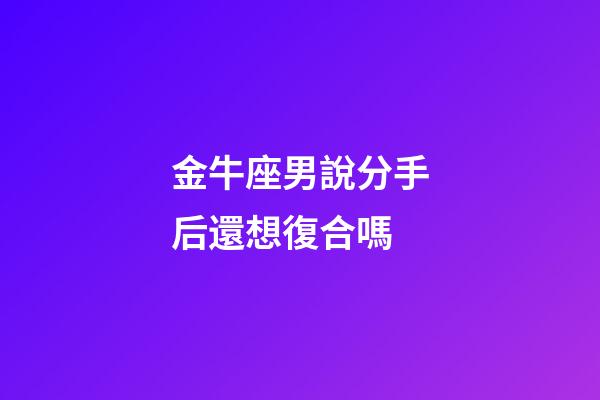 金牛座男說分手后還想復合嗎-第1張-星座運勢-玄機派