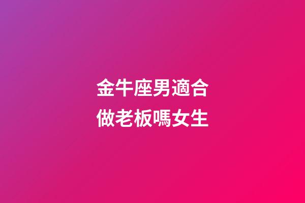 金牛座男適合做老板嗎女生-第1張-星座運勢-玄機派