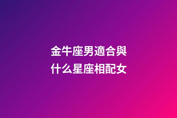 金牛座男適合與什么星座相配女-第1張-星座運勢-玄機派