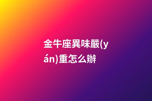 金牛座異味嚴(yán)重怎么辦
