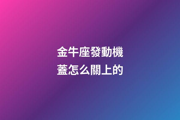 金牛座發動機蓋怎么關上的-第1張-星座運勢-玄機派