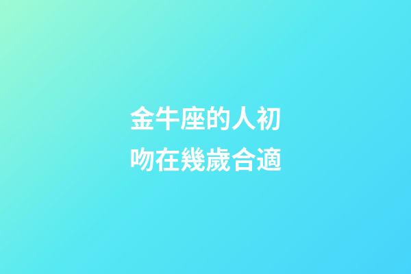 金牛座的人初吻在幾歲合適-第1張-星座運(yùn)勢(shì)-玄機(jī)派