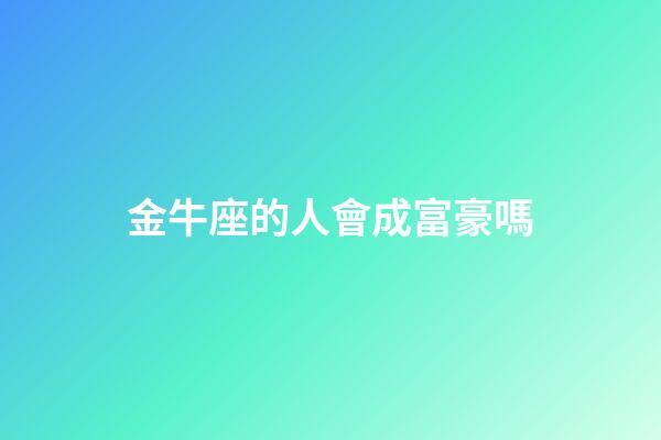 金牛座的人會成富豪嗎-第1張-星座運勢-玄機派