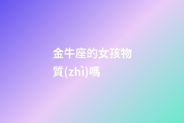 金牛座的女孩物質(zhì)嗎-第1張-星座運(yùn)勢-玄機(jī)派