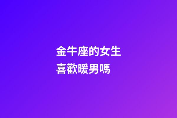 金牛座的女生喜歡暖男嗎-第1張-星座運勢-玄機派