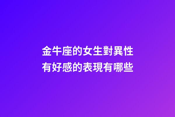 金牛座的女生對異性有好感的表現有哪些-第1張-星座運勢-玄機派