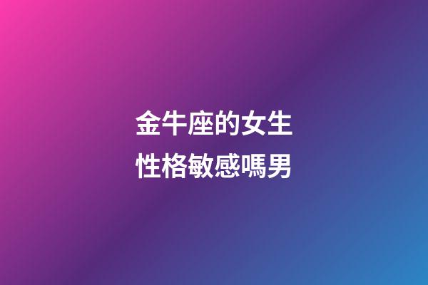 金牛座的女生性格敏感嗎男-第1張-星座運勢-玄機派
