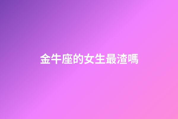 金牛座的女生最渣嗎-第1張-星座運勢-玄機派