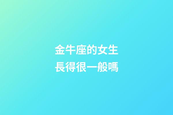 金牛座的女生長得很一般嗎-第1張-星座運勢-玄機派