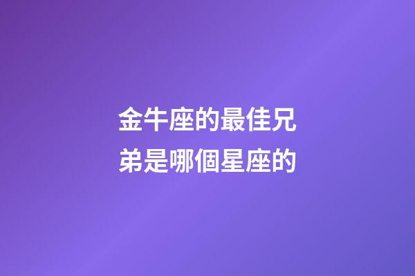 金牛座的最佳兄弟是哪個星座的-第1張-星座運(yùn)勢-玄機(jī)派