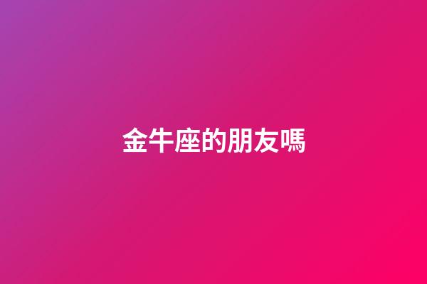 金牛座的朋友嗎-第1張-星座運勢-玄機派