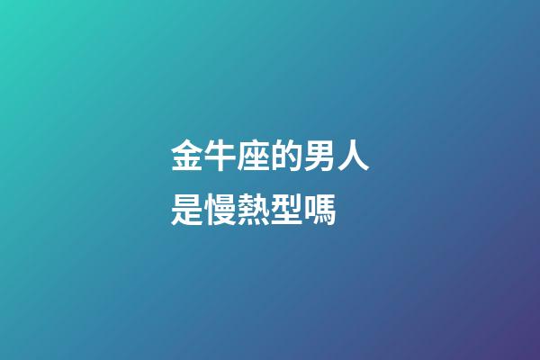 金牛座的男人是慢熱型嗎-第1張-星座運勢-玄機派