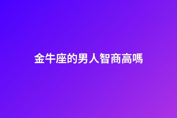 金牛座的男人智商高嗎-第1張-星座運勢-玄機派