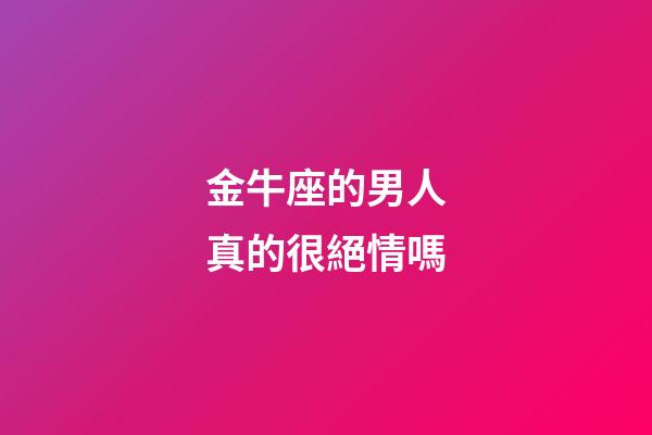 金牛座的男人真的很絕情嗎-第1張-星座運(yùn)勢-玄機(jī)派