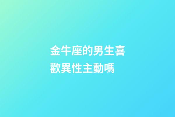 金牛座的男生喜歡異性主動嗎-第1張-星座運勢-玄機派