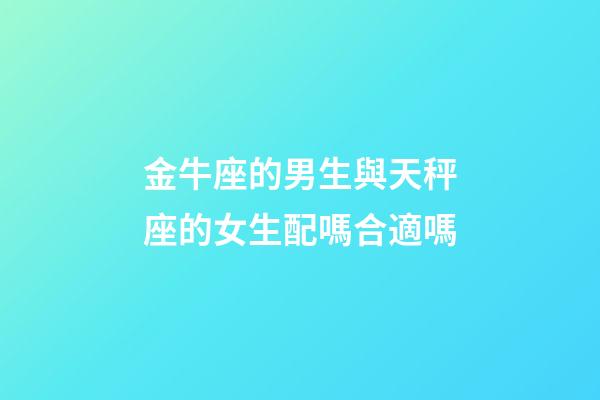 金牛座的男生與天秤座的女生配嗎合適嗎-第1張-星座運勢-玄機派
