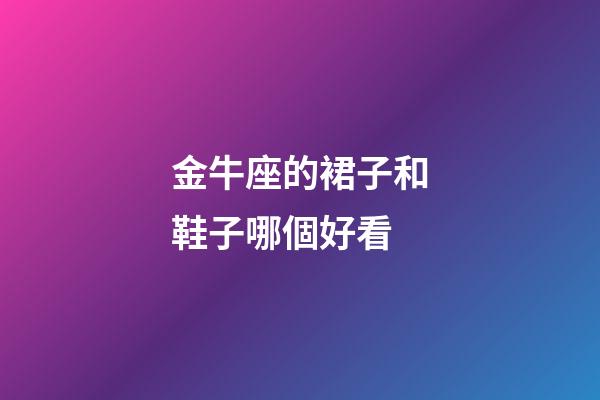 金牛座的裙子和鞋子哪個好看-第1張-星座運勢-玄機派