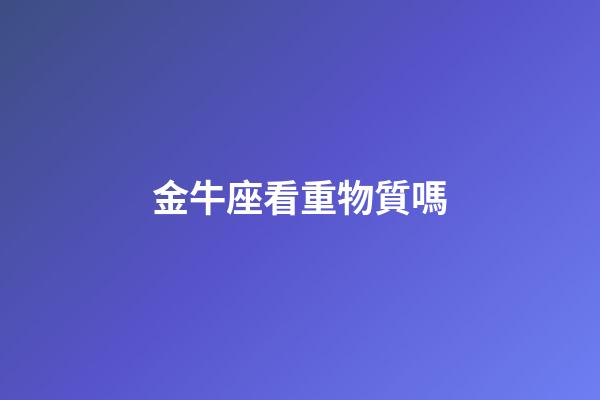 金牛座看重物質嗎-第1張-星座運勢-玄機派