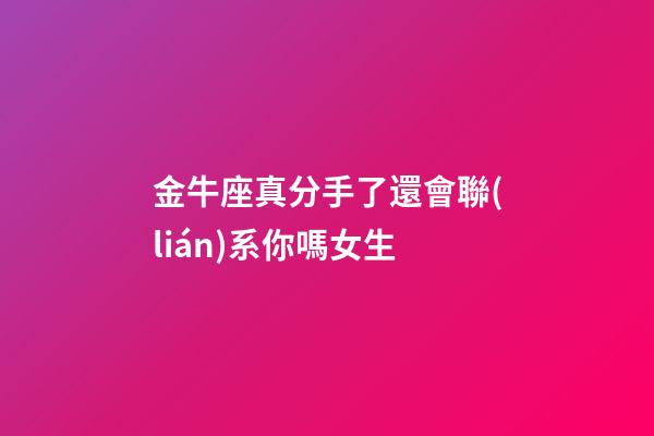 金牛座真分手了還會聯(lián)系你嗎女生-第1張-星座運勢-玄機派