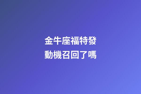 金牛座福特發動機召回了嗎-第1張-星座運勢-玄機派