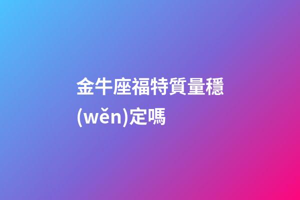 金牛座福特質量穩(wěn)定嗎-第1張-星座運勢-玄機派