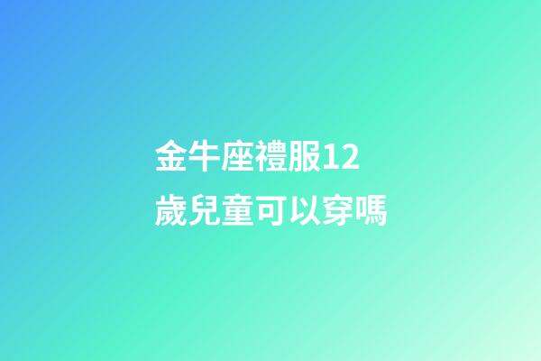 金牛座禮服12歲兒童可以穿嗎-第1張-星座運(yùn)勢(shì)-玄機(jī)派