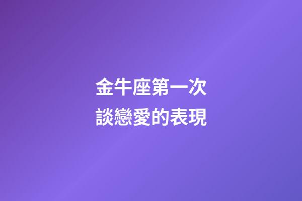 金牛座第一次談戀愛的表現-第1張-星座運勢-玄機派