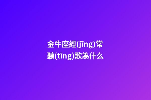 金牛座經(jīng)常聽(tīng)歌為什么-第1張-星座運(yùn)勢(shì)-玄機(jī)派