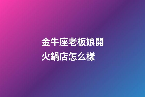 金牛座老板娘開火鍋店怎么樣-第1張-星座運勢-玄機派