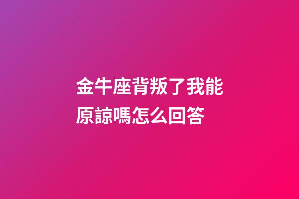 金牛座背叛了我能原諒嗎怎么回答-第1張-星座運勢-玄機派