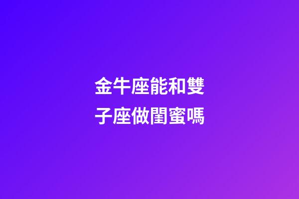 金牛座能和雙子座做閨蜜嗎-第1張-星座運勢-玄機派