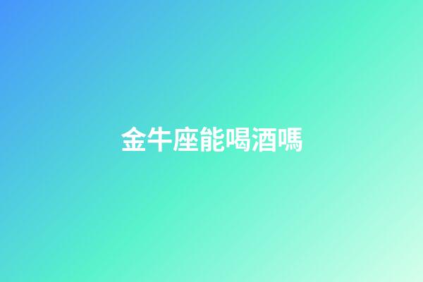 金牛座能喝酒嗎-第1張-星座運勢-玄機派