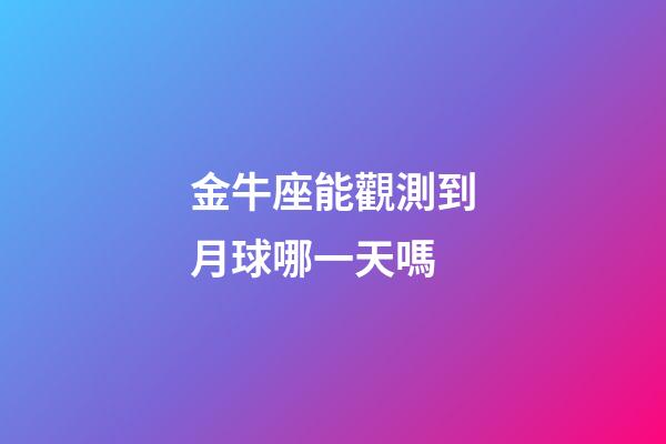 金牛座能觀測到月球哪一天嗎-第1張-星座運勢-玄機派