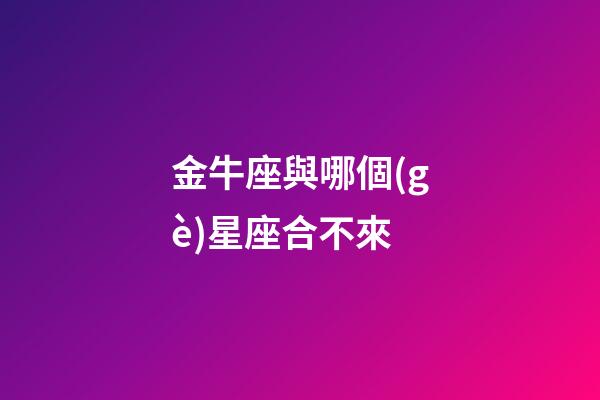 金牛座與哪個(gè)星座合不來-第1張-星座運(yùn)勢-玄機(jī)派