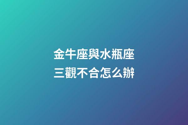 金牛座與水瓶座三觀不合怎么辦-第1張-星座運勢-玄機派