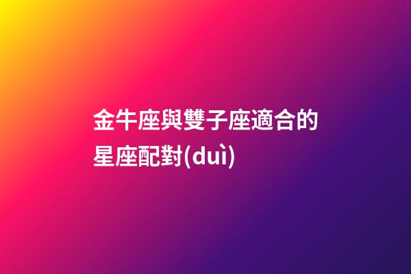 金牛座與雙子座適合的星座配對(duì)-第1張-星座運(yùn)勢(shì)-玄機(jī)派