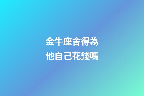 金牛座舍得為他自己花錢嗎-第1張-星座運(yùn)勢(shì)-玄機(jī)派