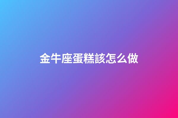 金牛座蛋糕該怎么做-第1張-星座運勢-玄機派