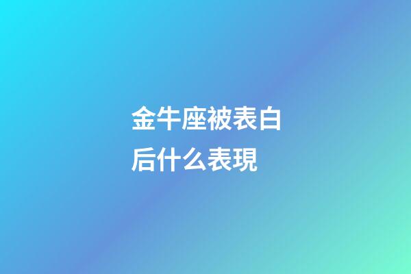 金牛座被表白后什么表現-第1張-星座運勢-玄機派