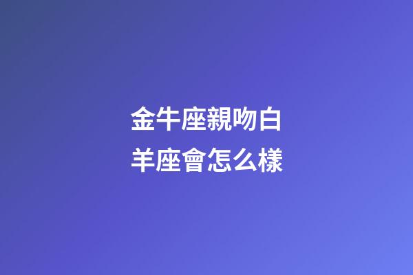 金牛座親吻白羊座會怎么樣-第1張-星座運勢-玄機派