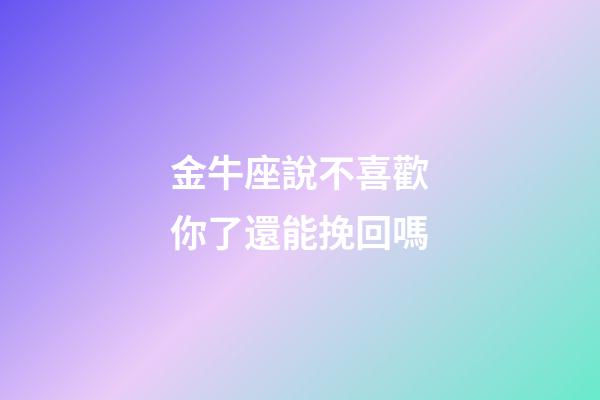 金牛座說不喜歡你了還能挽回嗎-第1張-星座運勢-玄機派