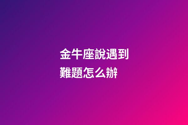 金牛座說遇到難題怎么辦-第1張-星座運(yùn)勢-玄機(jī)派