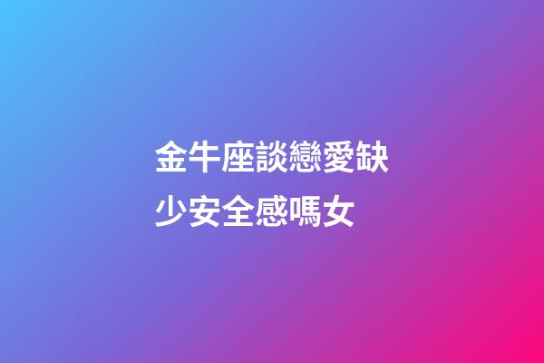 金牛座談戀愛缺少安全感嗎女-第1張-星座運(yùn)勢-玄機(jī)派